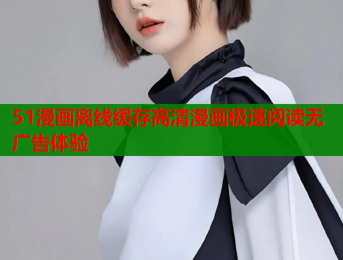 51漫画离线缓存高清漫画极速阅读无广告体验