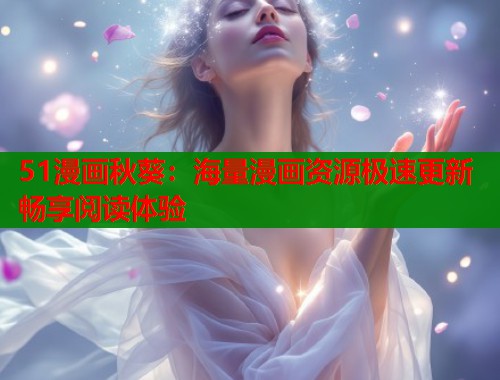 51漫画秋葵：海量漫画资源极速更新畅享阅读体验