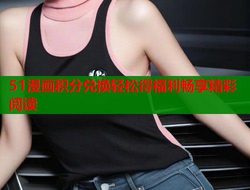 51漫画积分兑换轻松得福利畅享精彩阅读