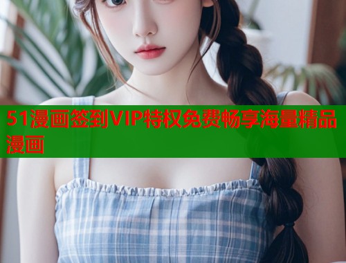 51漫画签到VIP特权免费畅享海量精品漫画