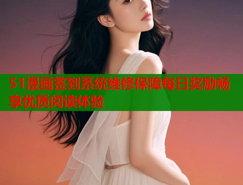 51漫画签到系统维修保障每日奖励畅享优质阅读体验