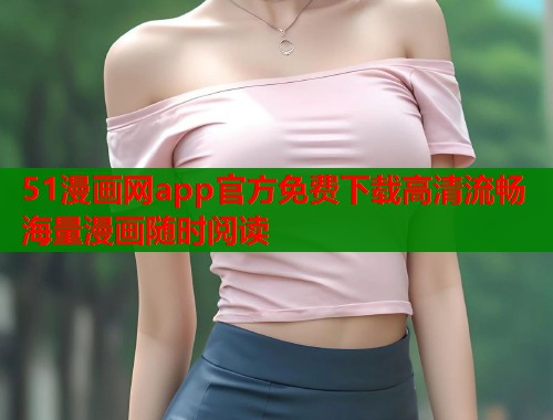 51漫画网app官方免费下载高清流畅海量漫画随时阅读