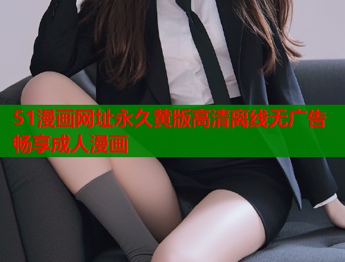 51漫画网址永久黄版高清离线无广告畅享成人漫画