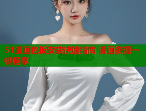 51漫画色板安装快速指南 漫画资源一键畅享