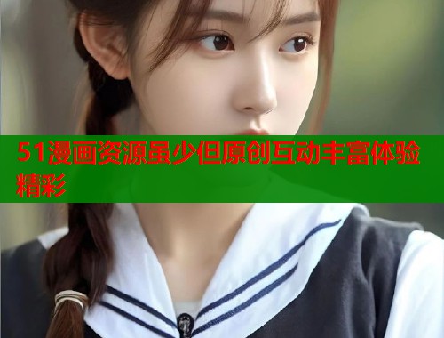 51漫画资源虽少但原创互动丰富体验精彩