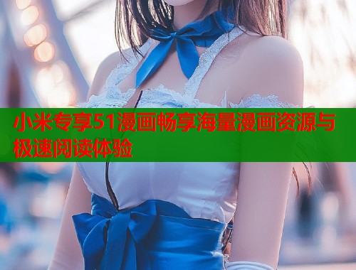 小米专享51漫画畅享海量漫画资源与极速阅读体验