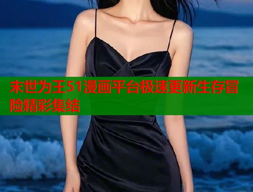 末世为王51漫画平台极速更新生存冒险精彩集结