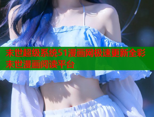 末世超级系统51漫画网极速更新全彩末世漫画阅读平台