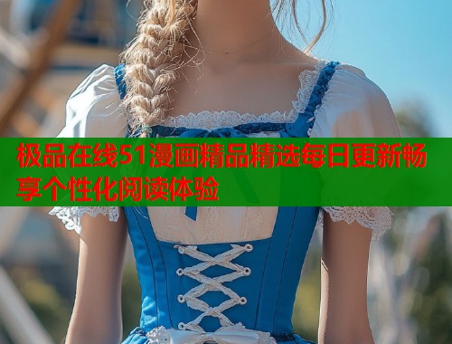 极品在线51漫画精品精选每日更新畅享个性化阅读体验