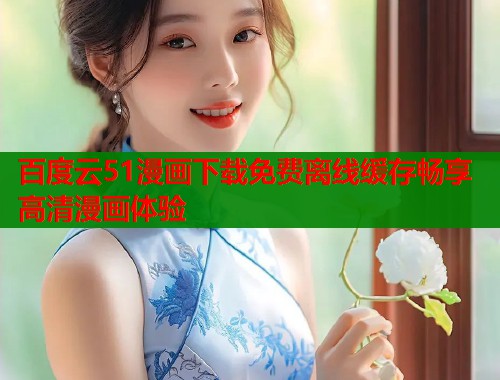 百度云51漫画下载免费离线缓存畅享高清漫画体验
