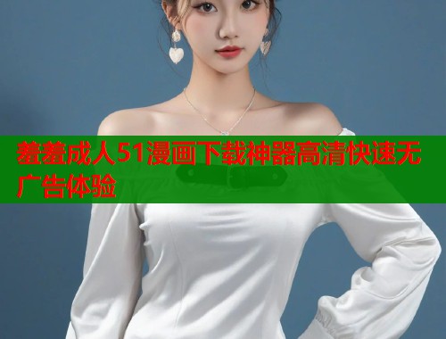 羞羞成人51漫画下载神器高清快速无广告体验