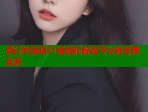 西行传漫画51集精彩解读平台免费看全集