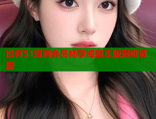 谁有51漫画会员畅享海量正版漫画资源