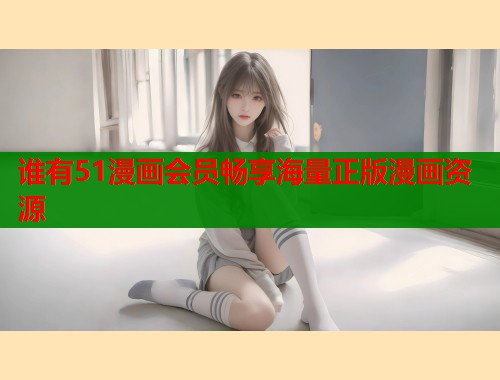 谁有51漫画会员畅享海量正版漫画资源