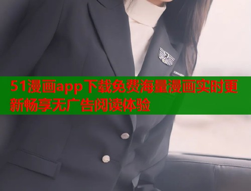 51漫画app下载免费海量漫画实时更新畅享无广告阅读体验