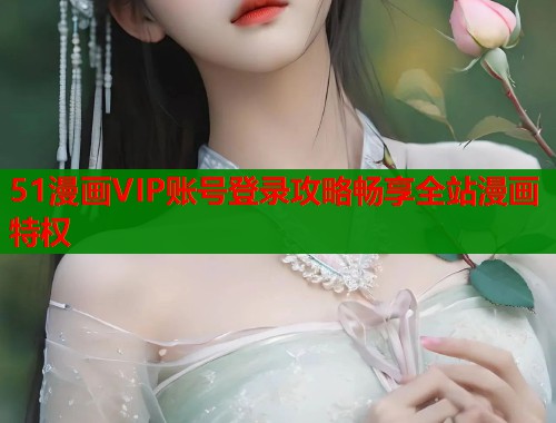 51漫画VIP账号登录攻略畅享全站漫画特权