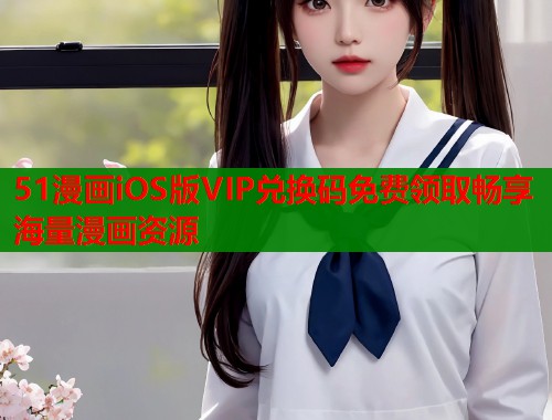 51漫画iOS版VIP兑换码免费领取畅享海量漫画资源