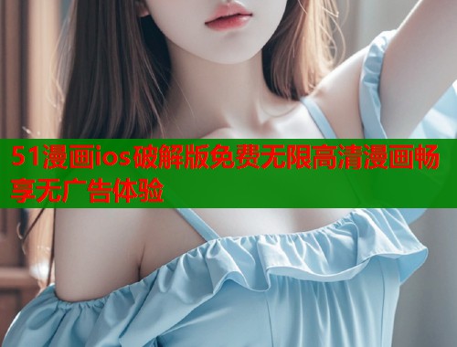 51漫画ios破解版免费无限高清漫画畅享无广告体验