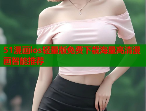 51漫画ios轻量版免费下载海量高清漫画智能推荐