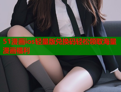51漫画ios轻量版兑换码轻松领取海量漫画福利