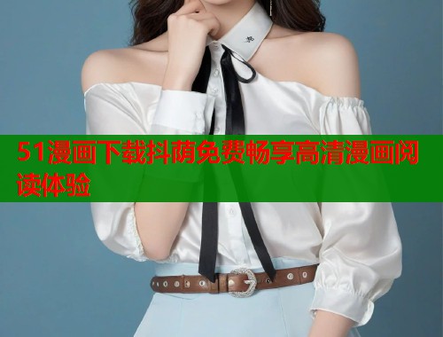 51漫画下载抖荫免费畅享高清漫画阅读体验