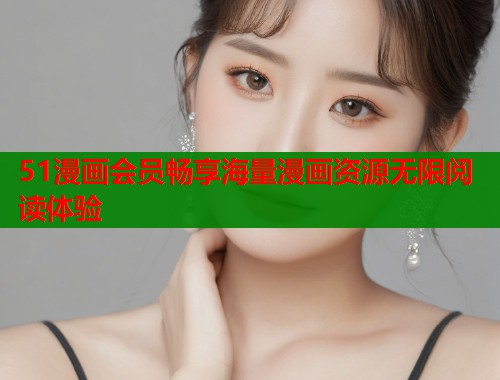 51漫画会员畅享海量漫画资源无限阅读体验