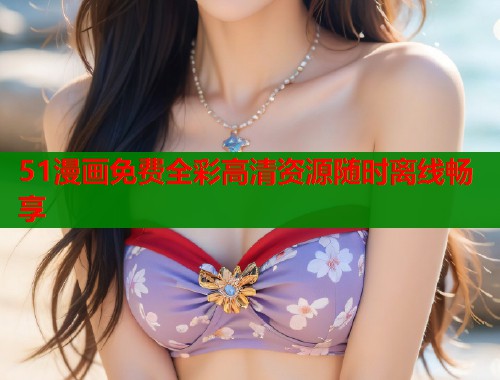 51漫画免费全彩高清资源随时离线畅享