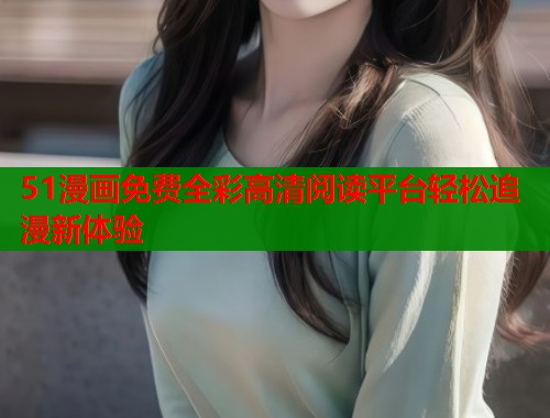 51漫画免费全彩高清阅读平台轻松追漫新体验 51漫画免费全彩高清阅读平台轻松追漫新体验