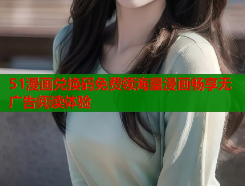 51漫画兑换码免费领海量漫画畅享无广告阅读体验 51漫画兑换码免费领海量漫画畅享无广告阅读体验