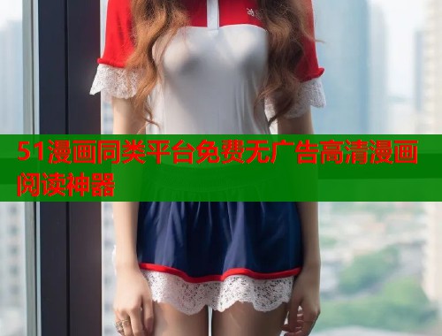 51漫画同类平台免费无广告高清漫画阅读神器 51漫画同类平台免费无广告高清漫画阅读神器