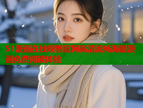 51漫画在线观看官网高清流畅海量漫画免费阅读体验 51漫画在线观看官网高清流畅海量漫画免费阅读体验