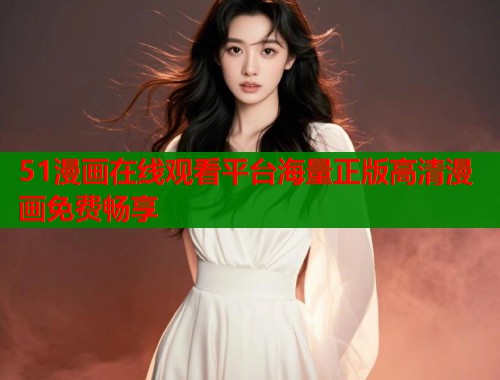 51漫画在线观看平台海量正版高清漫画免费畅享 51漫画在线观看平台海量正版高清漫画免费畅享