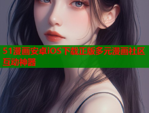 51漫画安卓iOS下载正版多元漫画社区互动神器 51漫画安卓iOS下载正版多元漫画社区互动神器