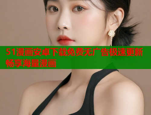 51漫画安卓下载免费无广告极速更新畅享海量漫画 51漫画安卓下载免费无广告极速更新畅享海量漫画