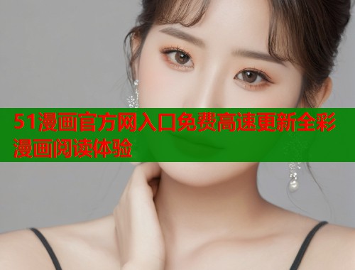 51漫画官方网入口免费高速更新全彩漫画阅读体验 51漫画官方网入口免费高速更新全彩漫画阅读体验
