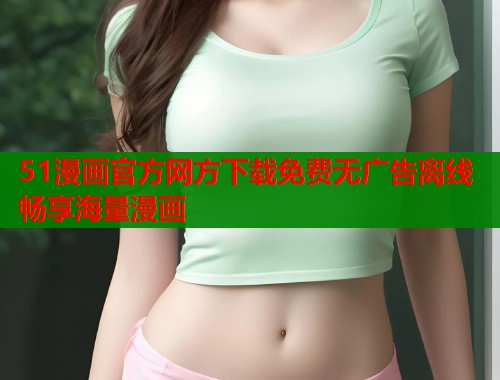 51漫画官方网方下载免费无广告离线畅享海量漫画 51漫画官方网方下载免费无广告离线畅享海量漫画