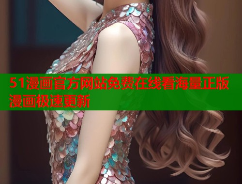 51漫画官方网站免费在线看海量正版漫画极速更新