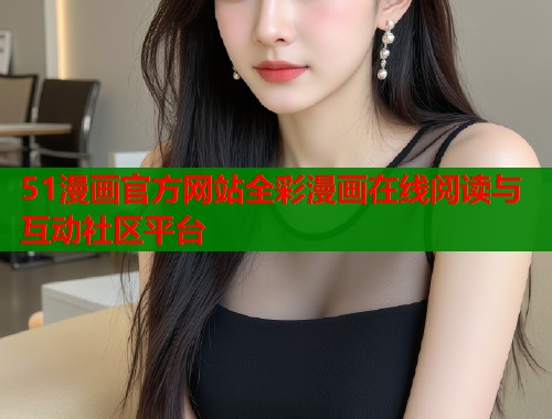 51漫画官方网站全彩漫画在线阅读与互动社区平台