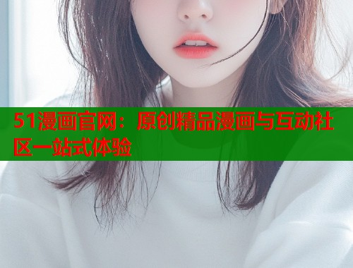 51漫画官网:原创精品漫画与互动社区一站式体验 51漫画官网:原创精品漫画与互动社区一站式体验