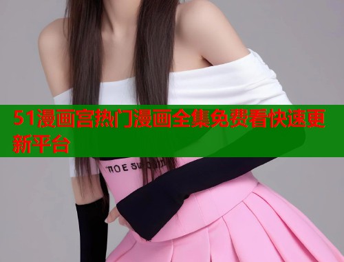 51漫画宫热门漫画全集免费看快速更新平台
