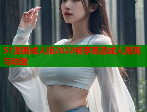 51漫画成人版2022畅享高清成人漫画与动漫