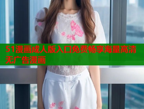 51漫画成人版入口免费畅享海量高清无广告漫画 51漫画成人版入口免费畅享海量高清无广告漫画