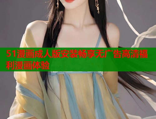 51漫画成人版安装畅享无广告高清福利漫画体验 51漫画成人版安装畅享无广告高清福利漫画体验
