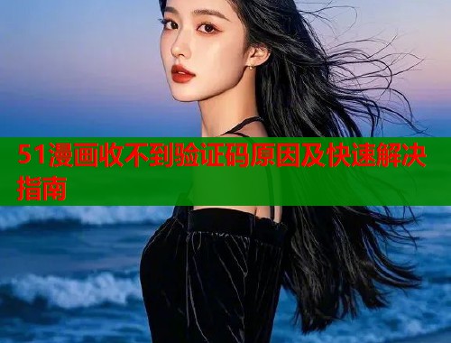 51漫画收不到验证码原因及快速解决指南
