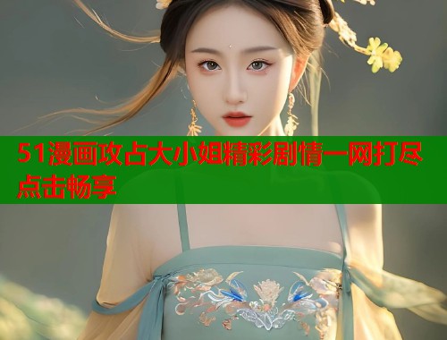 51漫画攻占大小姐精彩剧情一网打尽点击畅享