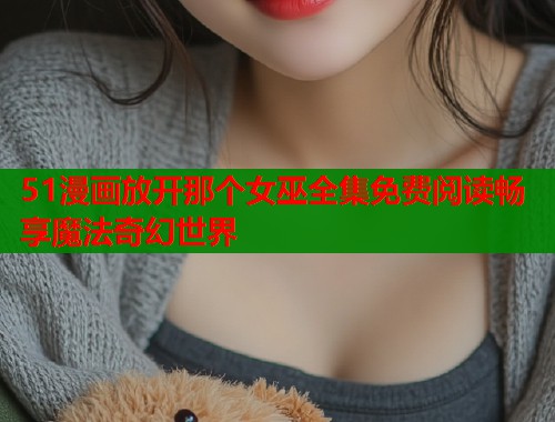 51漫画放开那个女巫全集免费阅读畅享魔法奇幻世界
