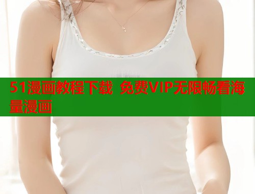 51漫画教程下载 免费VIP无限畅看海量漫画