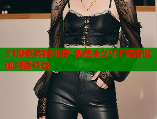 51漫画教程推荐 免费永久VIP高清漫画阅读体验