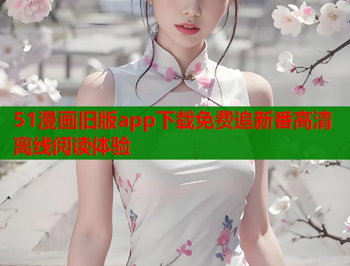 51漫画旧版app下载免费追新番高清离线阅读体验