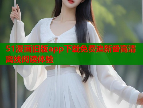 51漫画旧版app下载免费追新番高清离线阅读体验